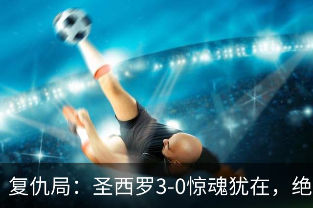 复仇局：圣西罗3-0惊魂犹在，绝境乌鸡能否再掀不败AC米兰